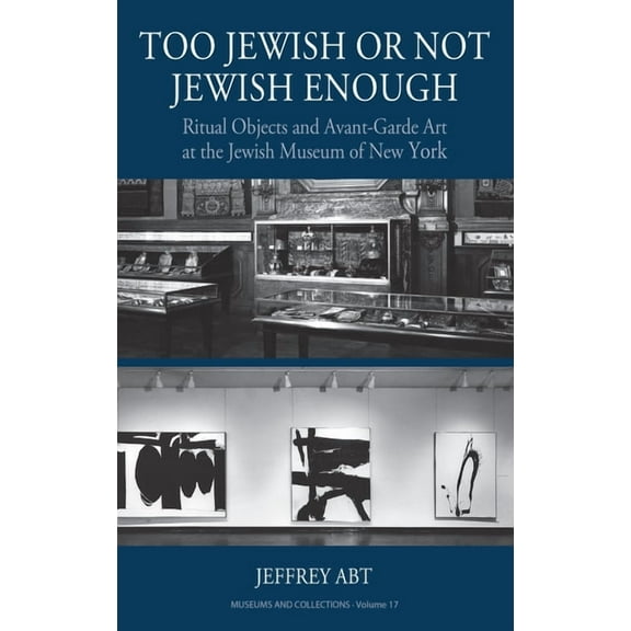 Museums and Collections Too Jewish or Not Jewish Enough: Ritual Objects and Avant-Garde Art at the Jewish Museum of New York, Book 17, (Hardcover)