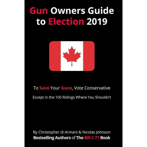 Canadian Gun Owners Guide to Election 2019: To Save your Guns, Vote Conservative... Except in the 100 Ridings Where You , (Paperback)