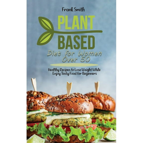 Plant Based Diet for Women Over 50 : Healthy Recipes to Lose Weight While Enjoy Tasty Food for Beginners (Hardcover)