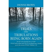 Trials and Tribulations Being Born Again: For do I now persuade men, or God? Or do I seek to please men? For if I yet pleased men, I should not be the servant of Christ. Galatians 1:10 (Paperback)