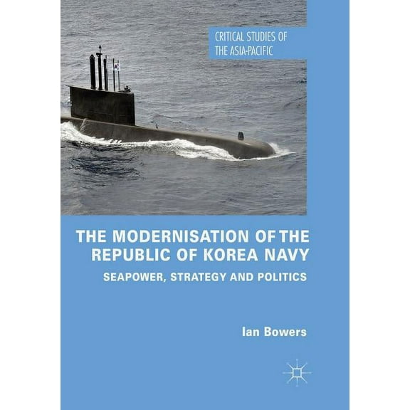 Critical Studies of the Asia-Pacific The Modernisation of the Republic of Korea Navy: Seapower, Strategy and Politics, (Paperback)