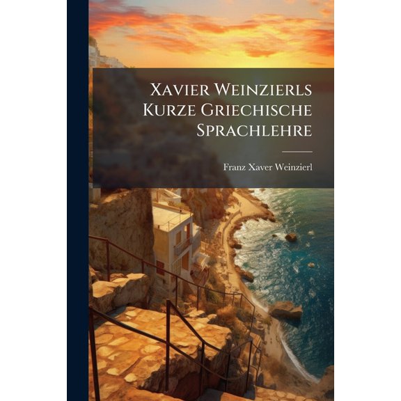 Xavier Weinzierls Kurze Griechische Sprachlehre : Mit Beygefügter Krestomathie Nach Der Leichtesten Etymologischen Methode (Paperback)