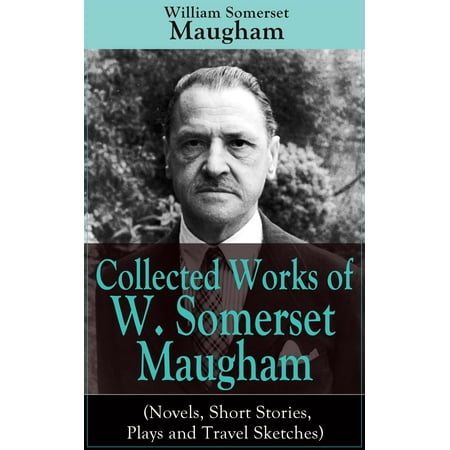 Collected Works of W. Somerset Maugham (Novels, Short Stories, Plays and Travel Sketches) - (Somerset Maugham Best Short Stories)