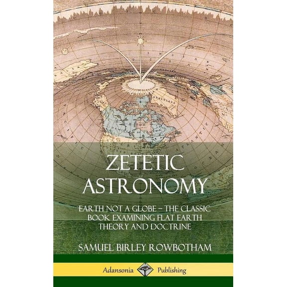 Zetetic Astronomy: Earth Not a Globe - The Classic Book Examining Flat Earth Theory and Doctrine (Hardcover), (Hardcover)