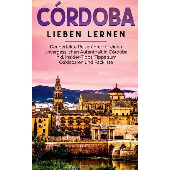 CÃ³rdoba lieben lernen: Der perfekte ReisefÃ¼hrer fÃ¼r einen unvergesslichen Aufenthalt in CÃ³rdoba inkl. Insider-Tipps, Tip, (Paperback)