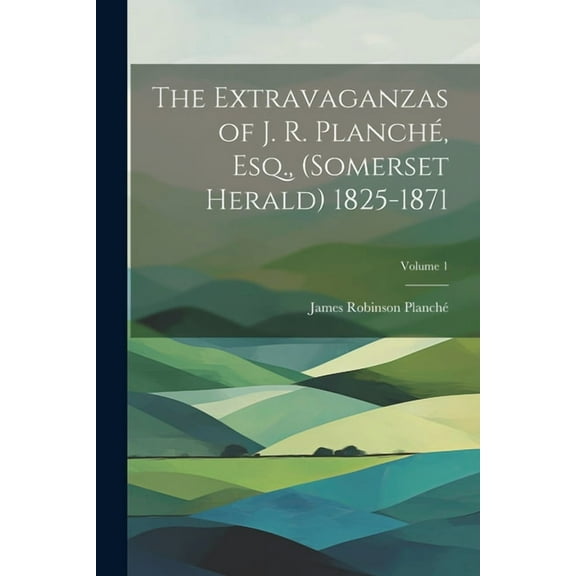 The Extravaganzas of J. R. Planché, Esq., (Somerset Herald) 1825-1871; Volume 1 (Paperback)