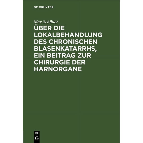 Über Die Lokalbehandlung Des Chronischen Blasenkatarrhs, Ein Beitrag Zur Chirurgie Der Harnorgane (Hardcover)