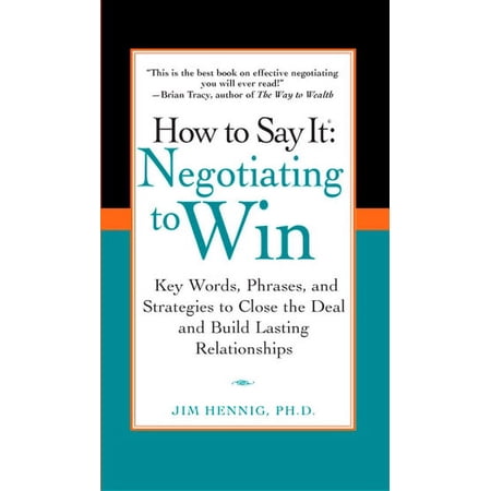 How to Say It: Negotiating to Win : Key Words Phrases and Strategies to Close the Deal and Build Lasting Relations hips (Paperback)