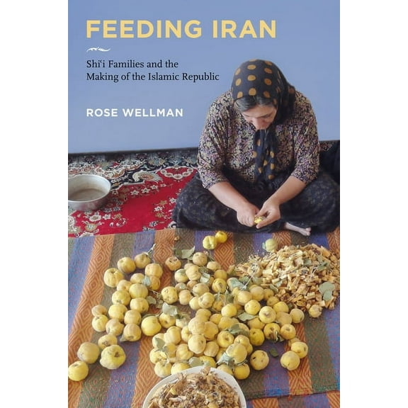 Feeding Iran: Shi`i Families and the Making of the Islamic Republic, (Hardcover)
