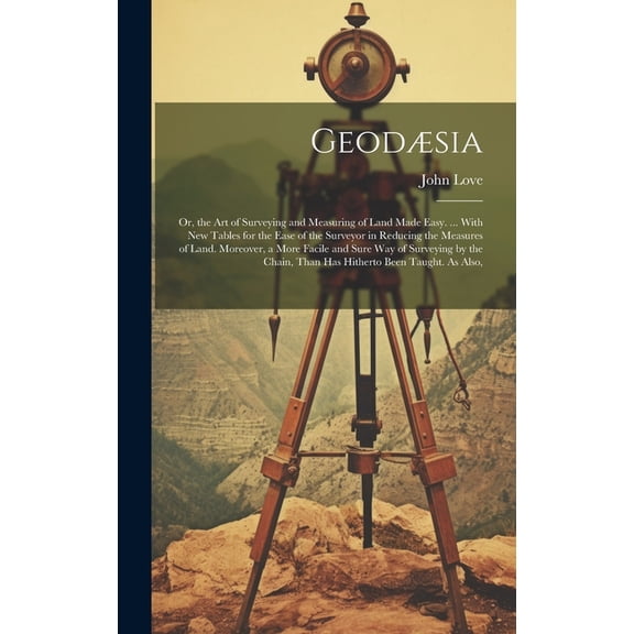 Geod?sia: Or, the Art of Surveying and Measuring of Land Made Easy. ... With New Tables for the Ease of the Surveyor in Reducing