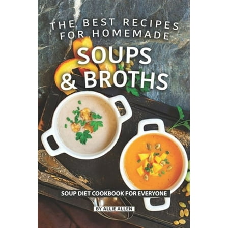 The Best Recipes for Homemade Soups and Broths: Soup Diet Cookbook for Everyone