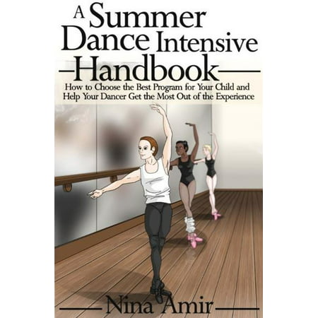 The Summer Dance Intensive Handbook: How to Choose the Best Program for Your Child and Help Your Dancer Get the Most Out of the Experience - (Top 5 Best Dancers)