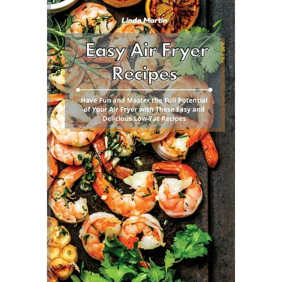 Easy Air Fryer Recipes: Have Fun and Master the Full Potential of Your Air Fryer with These Easy and Delicious Low-Fat Recipes (Paperback)