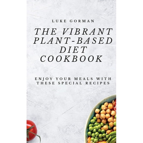 The Vibrant Plant-Based Diet Cookbook: Enjoy your Meals with these Special Recipes, (Hardcover)