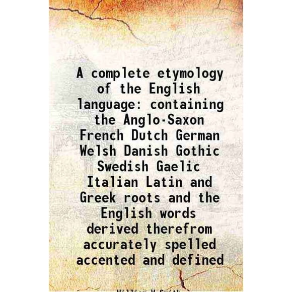 A complete etymology of the English language containing the Anglo-Saxon French Dutch German Welsh Danish Gothic Swedish Gaelic Italian Latin and Greek roots and the English words derived t [Hardcover]