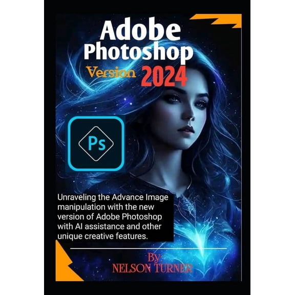 Adobe Photoshop Version 2024: Unraveling the Advance Image manipulation of the new version of Adobe Photo shop with AI assistance and other unique creative features (Paperback)