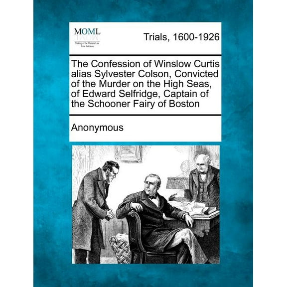 The Confession of Winslow Curtis Alias Sylvester Colson, Convicted of the Murder on the High Seas, of Edward Selfridge, Captain of the Schooner Fairy of Boston (Paperback)