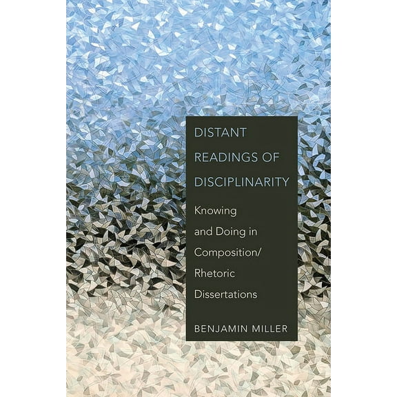 Distant Readings of Disciplinarity: Knowing and Doing in Composition/Rhetoric Dissertations, (Paperback)