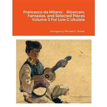 Francesco da Milano: Ricercars, Fantasias, and Selected Pieces Volume 3 For Low G Ukulele, (Paperback)