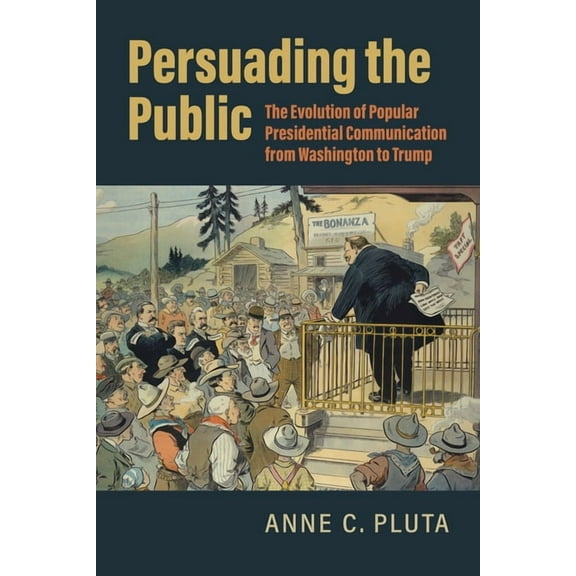 Persuading the Public: The Evolution of Popular Presidential Communication from Washington to Trump, (Hardcover)