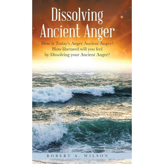 Dissolving Ancient Anger: How is Today's Anger Ancient Anger? How liberated will you feel by Dissolving your Ancient Ang, (Hardcover)