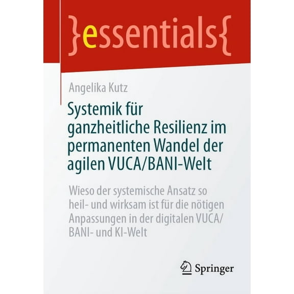 Essentials Systemik FÃ¼r Ganzheitliche Resilienz Im Permanenten Wandel Der Agilen Vuca/Bani-Welt: Wieso Der Systemische Ansatz So He, (Paperback)