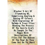 Blacker'S Art Of Flymaking &C, Comprising Angling & Dyeing Of Colours With Engravings Of Salmon & Trout Flies Showing The Process Of The Gentle Craft As Taught In The Pages With De