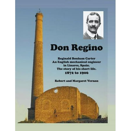 Don Regino : Reginald Bonham Carter an English Mechanical Engineer in Linares, Spain. the Story of His Short Life 1872 to