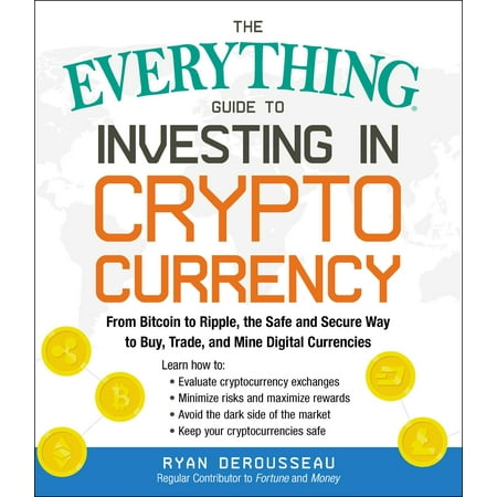 The Everything Guide to Investing in Cryptocurrency : From Bitcoin to Ripple, the Safe and Secure Way to Buy, Trade, and Mine Digital