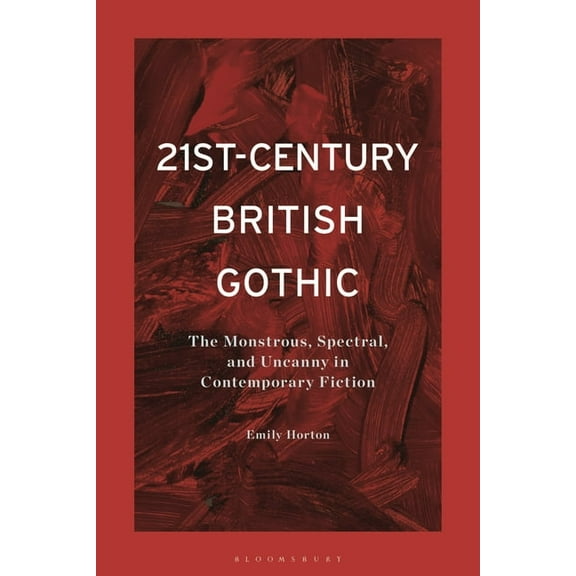 21st-Century British Gothic: The Monstrous, Spectral, and Uncanny in Contemporary Fiction, (Hardcover)