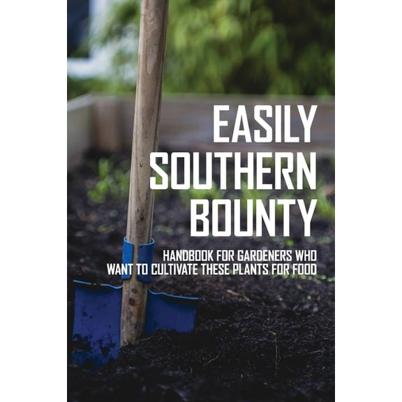 Easily Southern Bounty : Handbook For Gardeners Who Want To Cultivate These Plants For Food: How To Grow Your Own Food Year Round (Paperback)