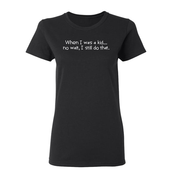 When I Was A Kid No Wait I Still Do That Sarcastic Novelty Gift Idea Adult Humor Funny Women's Casual Tees