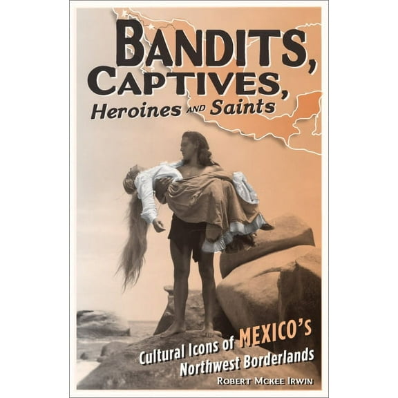 Cultural Studies of the Americas Bandits, Captives, Heroines, and Saints: Cultural Icons of Mexico's Northwest Borderlands, Book 20, (Paperback)