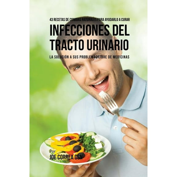 43 Recetas De Comidas Naturales Para Ayudarlo A Curar Infecciones Del Tracto Urinario: La Solución A Sus Problemas Libre, (Paperback)