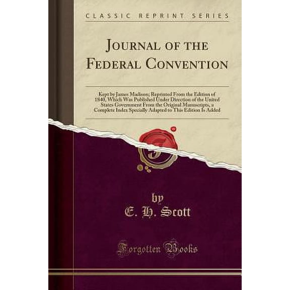 Journal of the Federal Convention: Kept by James Madison; Reprinted from the Edition of 1840, Which Was Published Under Direction of the United States Government from the Original Manuscripts, a Compl