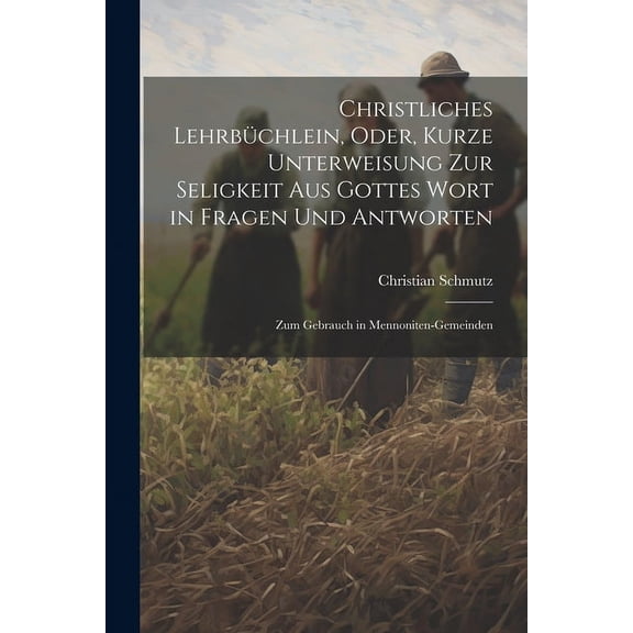 Christliches Lehrbüchlein, Oder, Kurze Unterweisung Zur Seligkeit Aus Gottes Wort in Fragen Und Antworten: Zum Gebrauch in Mennoniten-Gemeinden (Paperback)