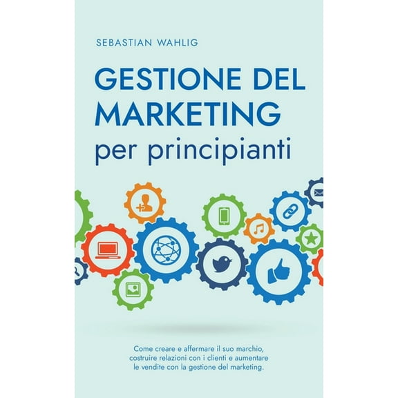 Gestione del marketing per principianti: Come creare e affermare il suo marchio, costruire relazioni con i clienti e aum, (Paperback)