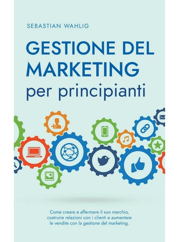 Gestione del marketing per principianti: Come creare e affermare il suo marchio, costruire relazioni con i clienti e aumentare le vendite con la gestione del marketing. (Paperback)