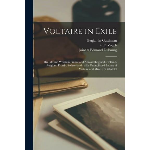 Voltaire in Exile: His Life and Works in France and Abroad (England, Holland, Belgium, Prussia, Switzerland), With Unpublished Letters of Voltaire and Mme. Du Chatelet (Paperback)
