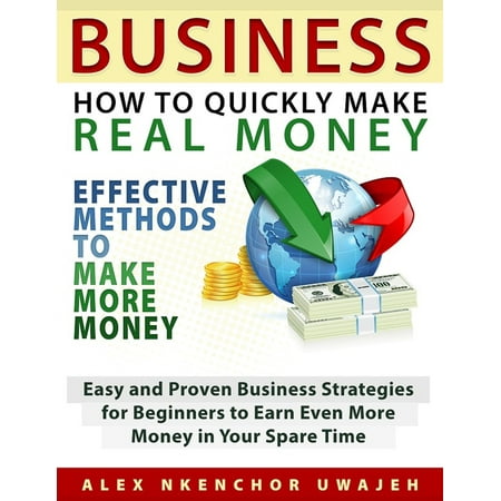 Business: How to Quickly Make Real Money - Effective Methods to Make More Money: Easy and Proven Business Strategies for Beginners to Earn Even More Money in Your Spare Time -