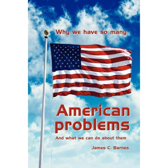 Why We Have So Many American Problems : And What We Can Do About Them