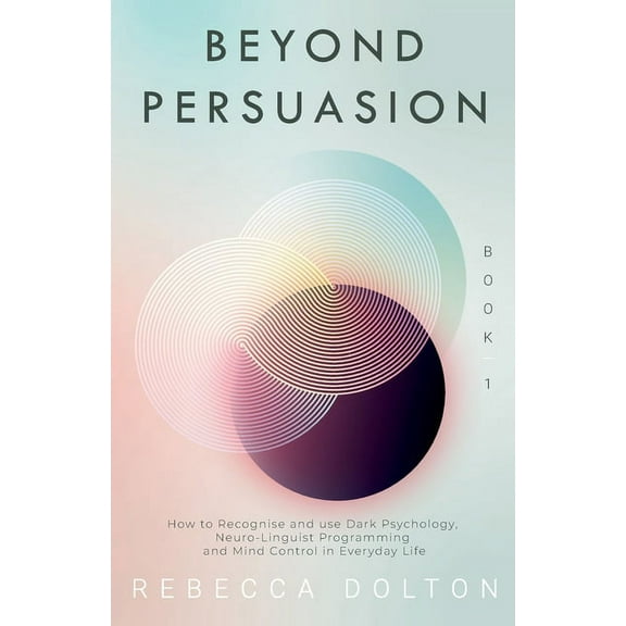 Beyond Persuasion Beyond Persuasion: How to recognise and use Dark Psychology, Neuro-Linguistic Programming, and Mind Control in Everyday , Book 1, (Paperback)