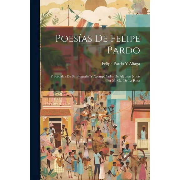 Poesías De Felipe Pardo : Precedidas De Su Biografía Y Acompañadas De Algunas Notas Por M. Gz. De La Rosa (Paperback)
