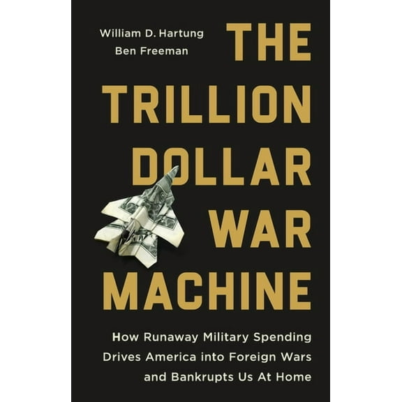 The Trillion Dollar War Machine: How Runaway Military Spending Drives America Into Foreign Wars and Bankrupts Us at Home, (Hardcover)