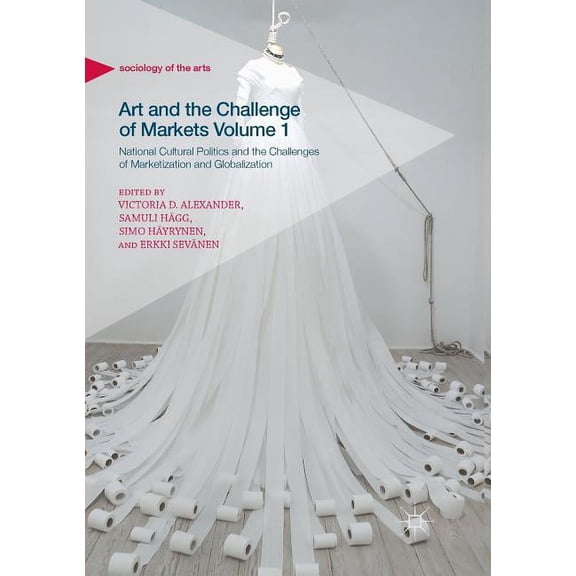 Sociology of the Arts Art and the Challenge of Markets Volume 1: National Cultural Politics and the Challenges of Marketization and Globalizat, (Paperback)