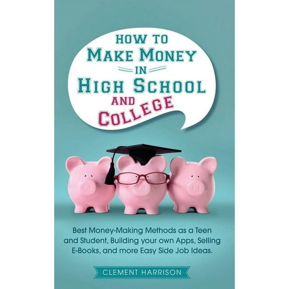 How to Make Money in High School and College: Best Money Making Methods as a Teen and Student, Building Your Own Apps, S, (Paperback)