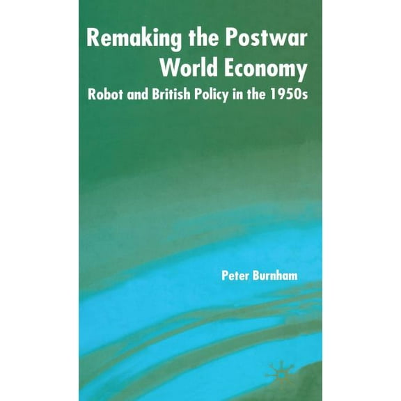 Remaking the Postwar World Economy: Robot and British Policy in the 1950s, (Hardcover)