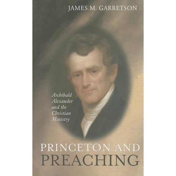 Princeton and Preaching: Archibald Alexander and the Christiain Ministry, (Hardcover)
