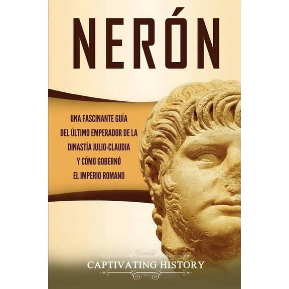 Nerón: Una fascinante guía del último emperador de la dinastía julio-claudia y cómo gobernó el Imperio romano, (Paperback)