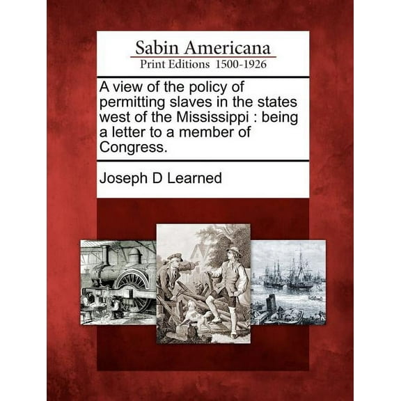 A View of the Policy of Permitting Slaves in the States West of the Mississippi : Being a Letter to a Member of Congress.